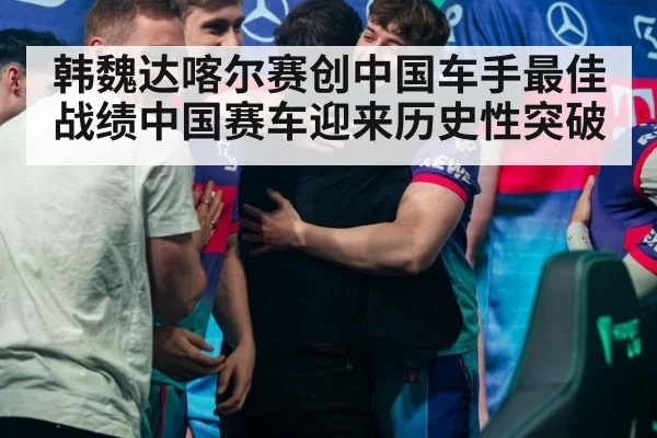韩魏达喀尔赛创中国车手最佳战绩中国赛车迎来历史性突破