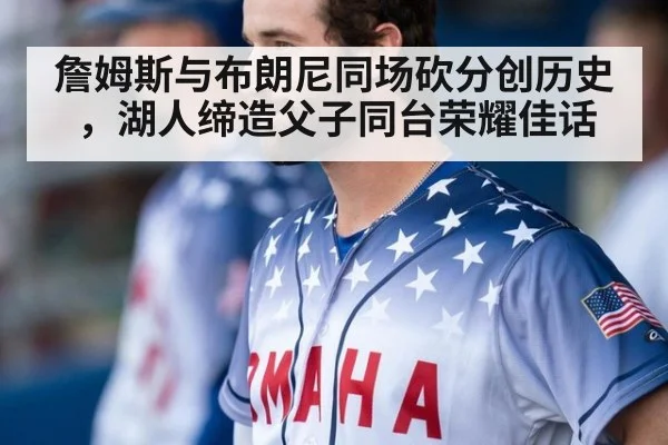 詹姆斯与布朗尼同场砍分创历史,湖人缔造父子同台荣耀佳话