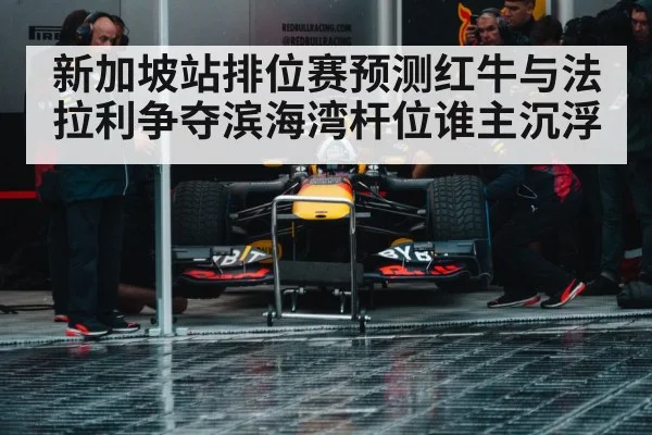 新加坡站排位赛预测红牛与法拉利争夺滨海湾杆位谁主沉浮