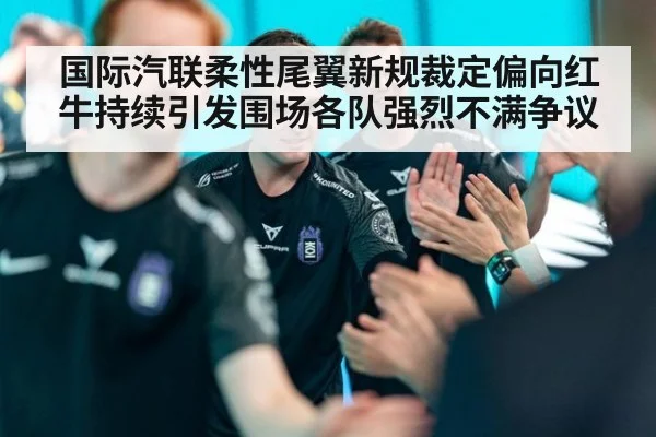 国际汽联柔性尾翼新规裁定偏向红牛持续引发围场各队强烈不满争议