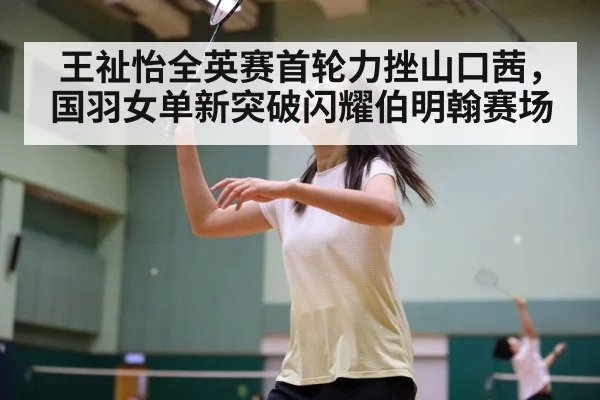 王祉怡全英赛首轮力挫山口茜，国羽女单新突破闪耀伯明翰赛场