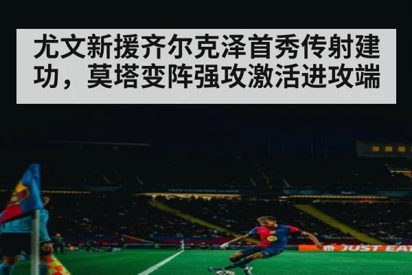 尤文新援齐尔克泽首秀传射建功,莫塔变阵强攻激活进攻端