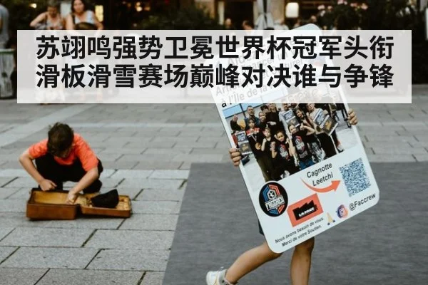 苏翊鸣强势卫冕世界杯冠军头衔 滑板滑雪赛场巅峰对决谁与争锋